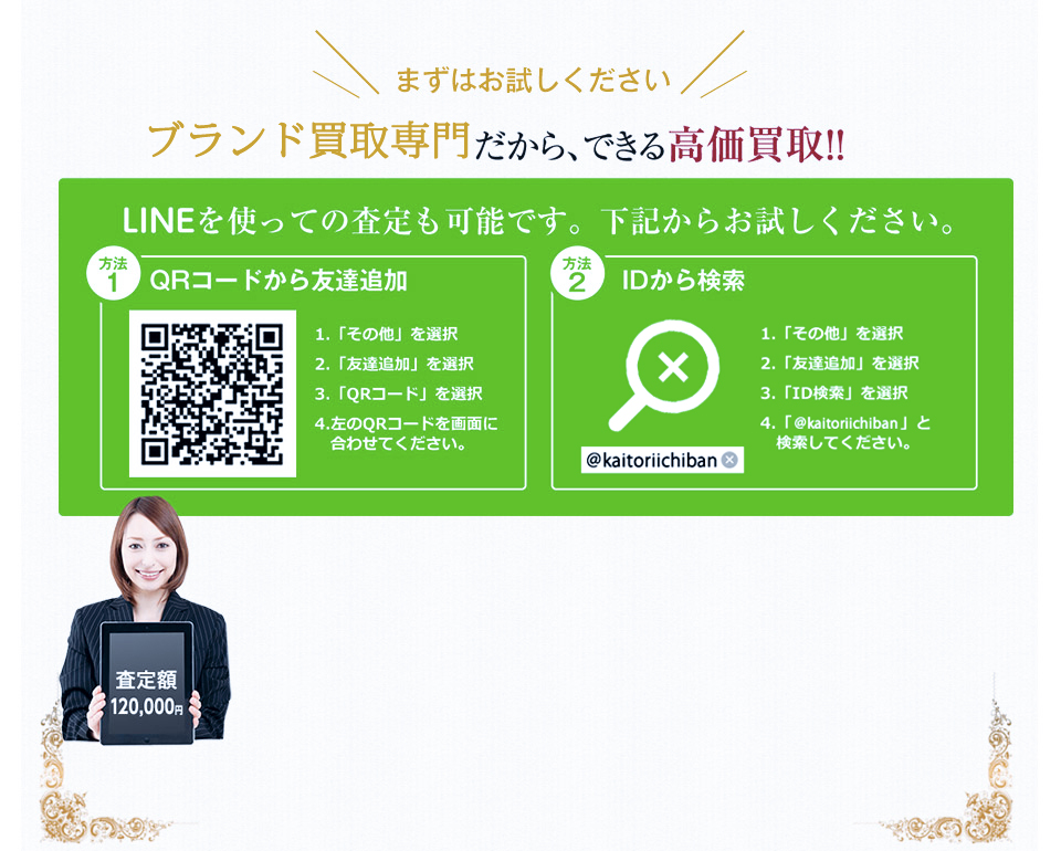 まずはお試しください。カルティエ専門店だから、できる高価買取!!LINEを使っての査定も可能です。下記からお試しください。方法1 QRコードから友達追加。方法2 IDから検索。