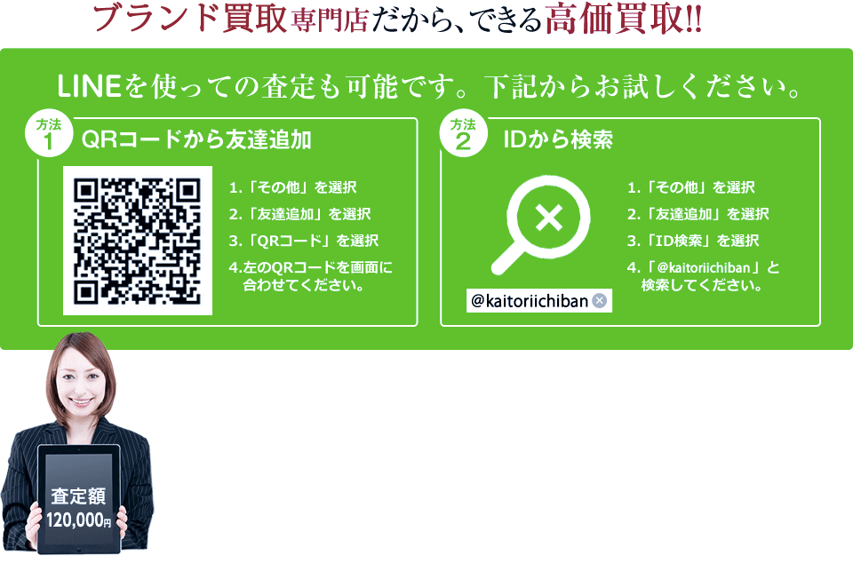 ブランド専門店だから、できる高価買取!!LINEを使っての査定も可能です。下記からお試しください。方法1 QRコードから友達追加。方法2 IDから検索。